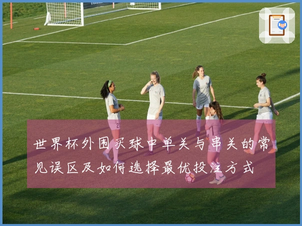 世界杯外围买球中单关与串关的常见误区及如何选择最优投注方式