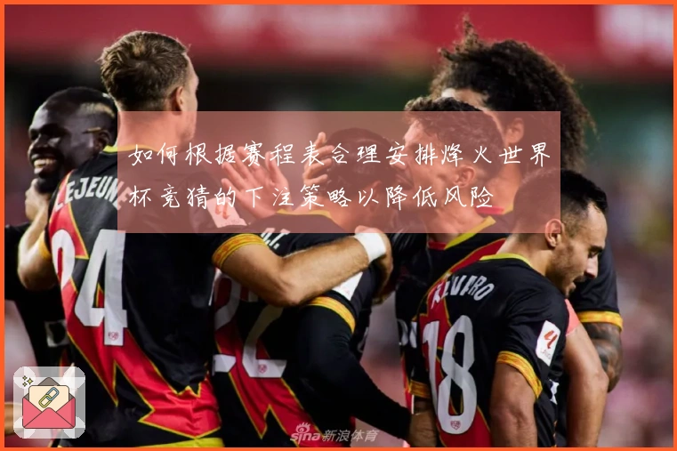 如何根据赛程表合理安排烽火世界杯竞猜的下注策略以降低风险