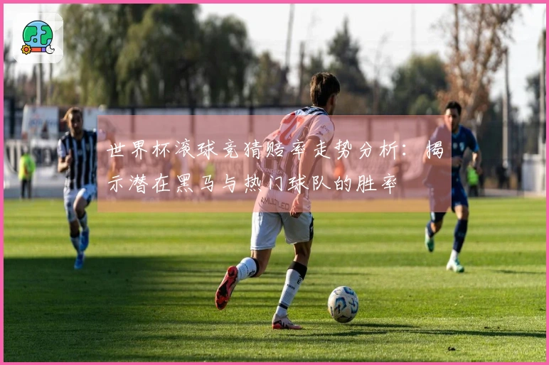 世界杯滚球竞猜赔率走势分析：揭示潜在黑马与热门球队的胜率