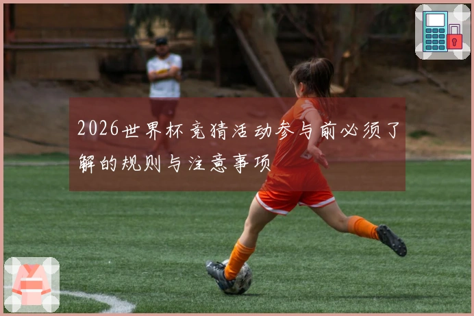 2026世界杯竞猜活动参与前必须了解的规则与注意事项