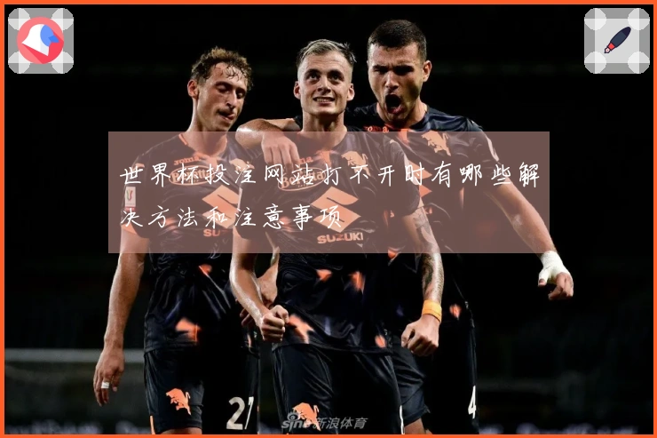 世界杯投注网站打不开时有哪些解决方法和注意事项